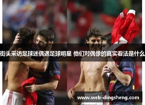 街头采访足球迷偶遇足球明星 他们对偶像的真实看法是什么 街头采访足球迷偶遇足球明星 他们对偶像的真实看法是什么