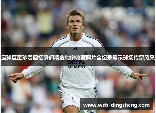 足球巨星珍贵回忆瞬间精选独家收藏照片全纪录展示球场传奇风采 足球巨星珍贵回忆瞬间精选独家收藏照片全纪录展示球场传奇风采