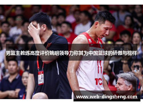 男篮主教练高度评价姚明领导力称其为中国篮球的骄傲与榜样