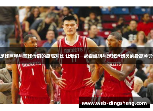 足球巨星与篮球传奇的身高对比 让我们一起看姚明与足球运动员的身高差异