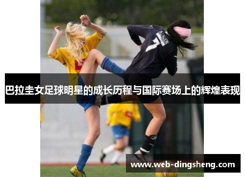 巴拉圭女足球明星的成长历程与国际赛场上的辉煌表现