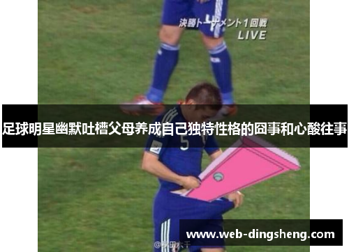 足球明星幽默吐槽父母养成自己独特性格的囧事和心酸往事