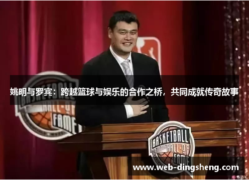 姚明与罗宾：跨越篮球与娱乐的合作之桥，共同成就传奇故事