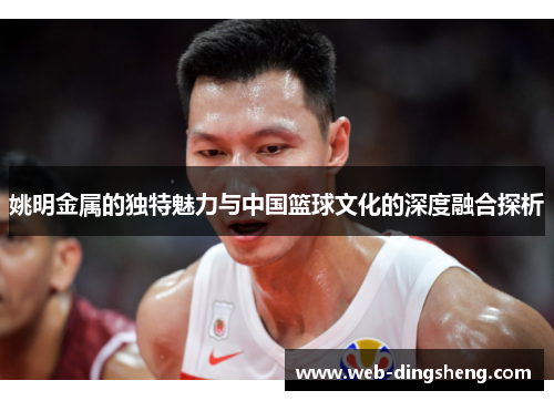 姚明金属的独特魅力与中国篮球文化的深度融合探析