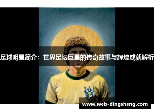 足球明星简介：世界足坛巨星的传奇故事与辉煌成就解析
