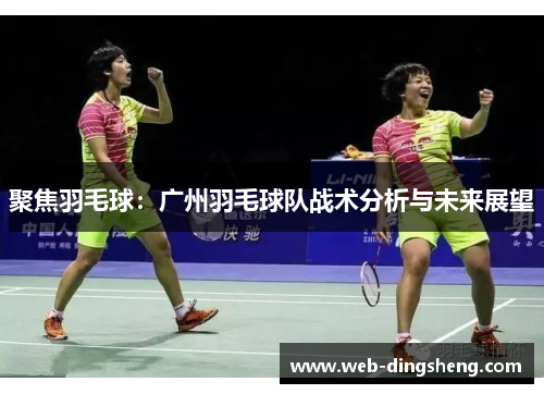 聚焦羽毛球：广州羽毛球队战术分析与未来展望