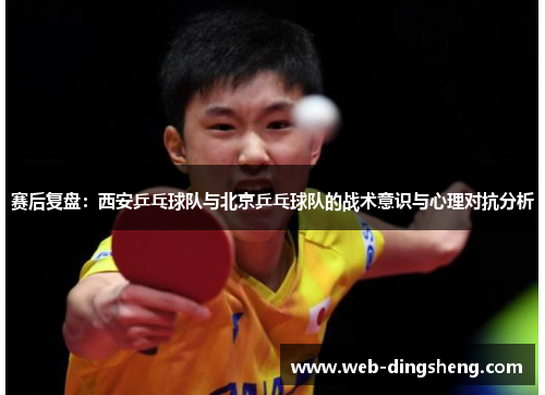 赛后复盘：西安乒乓球队与北京乒乓球队的战术意识与心理对抗分析