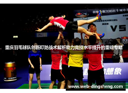 重庆羽毛球队创新盯防战术解析助力竞技水平提升的重磅专题