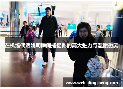 在机场偶遇姚明瞬间捕捉他的高大魅力与温暖微笑