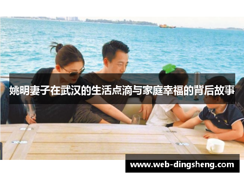 姚明妻子在武汉的生活点滴与家庭幸福的背后故事