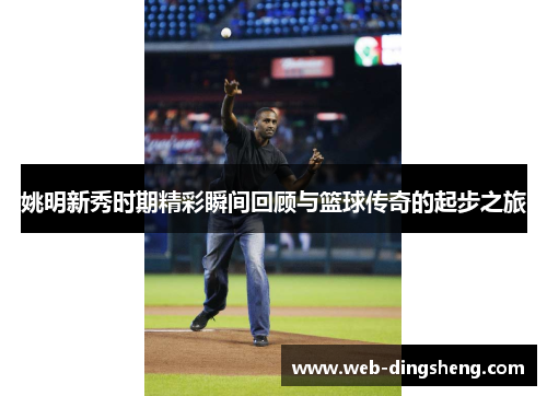 姚明新秀时期精彩瞬间回顾与篮球传奇的起步之旅