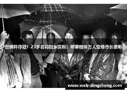 世俱杯夺冠！23岁名将回乡庆祝：娇妻相伴万人空巷市长表彰