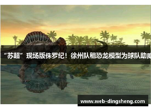 “苏超”现场版侏罗纪！徐州队租恐龙模型为球队助威