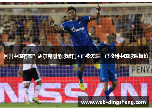 回归中国有望？胡尔克刚角球破门+正被欠薪，已收到中国球队报价