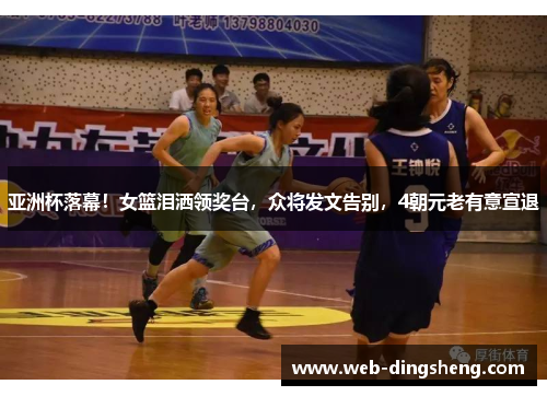 亚洲杯落幕！女篮泪洒领奖台，众将发文告别，4朝元老有意宣退