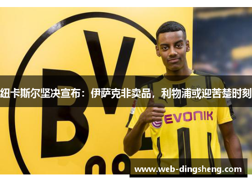 纽卡斯尔坚决宣布：伊萨克非卖品，利物浦或迎苦楚时刻