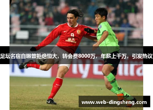 足坛名宿自曝曾拒绝恒大，转会费8000万，年薪上千万，引发热议